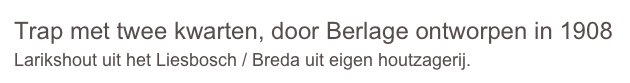 Trap met twee kwarten, door Berlage ontworpen in 1908
Larikshout uit het Liesbosch / Breda uit eigen houtzagerij.