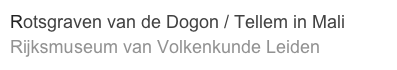 Rotsgraven van de Dogon / Tellem in Mali
Rijksmuseum van Volkenkunde Leiden